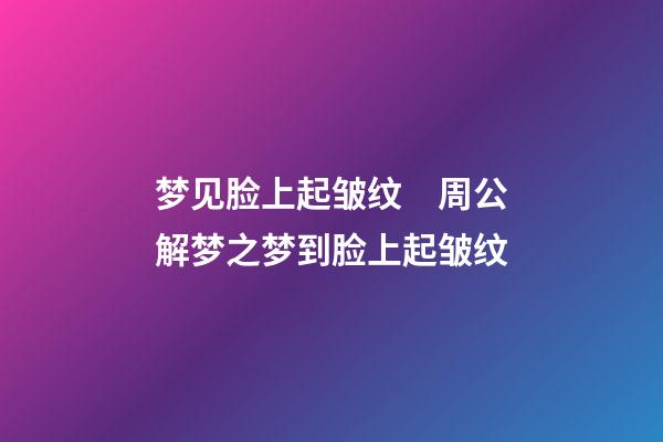 梦见脸上起皱纹　周公解梦之梦到脸上起皱纹
